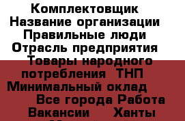 Комплектовщик › Название организации ­ Правильные люди › Отрасль предприятия ­ Товары народного потребления (ТНП) › Минимальный оклад ­ 30 000 - Все города Работа » Вакансии   . Ханты-Мансийский,Нижневартовск г.